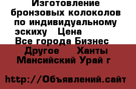 Изготовление бронзовых колоколов по индивидуальному эскиху › Цена ­ 1 000 - Все города Бизнес » Другое   . Ханты-Мансийский,Урай г.